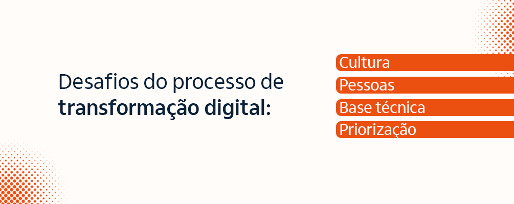 Desafios do processo de transformação digital: Cultura, pessoas, base técnica e priorização.